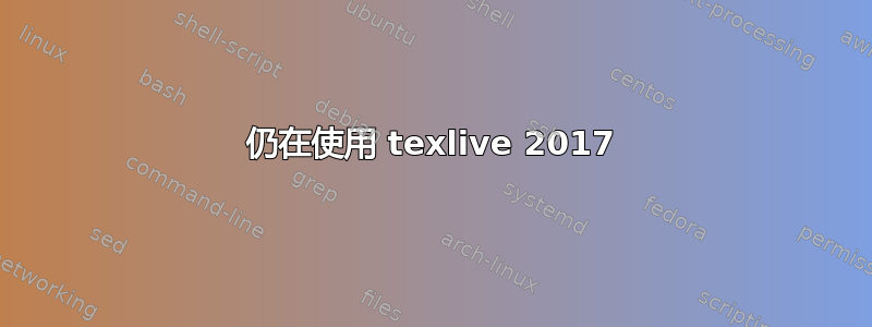 仍在使用 texlive 2017