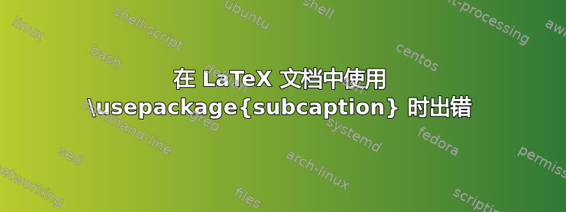 在 LaTeX 文档中使用 \usepackage{subcaption} 时出错