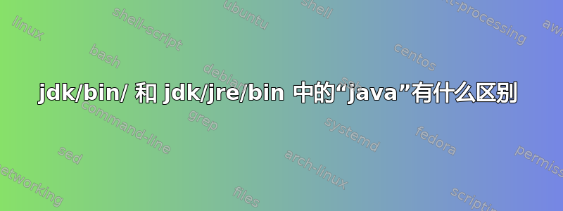 jdk/bin/ 和 jdk/jre/bin 中的“java”有什么区别