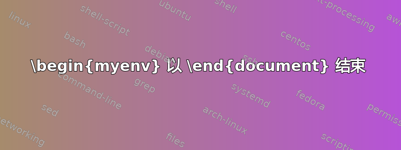 \begin{myenv} 以 \end{document} 结束