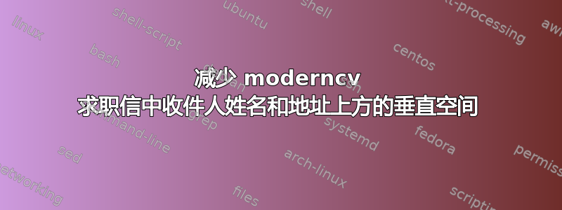 减少 moderncv 求职信中收件人姓名和地址上方的垂直空间