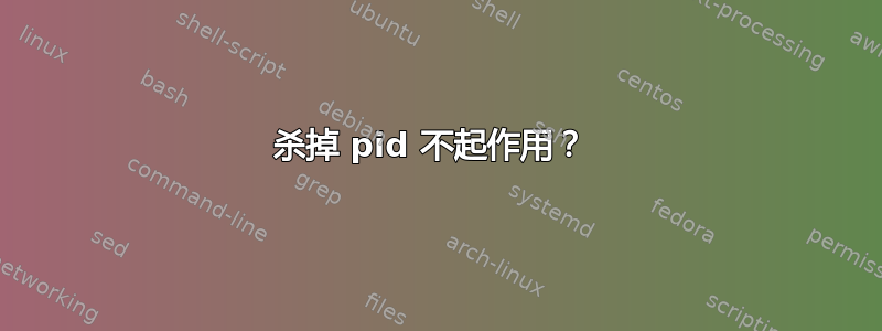 杀掉 pid 不起作用？ 