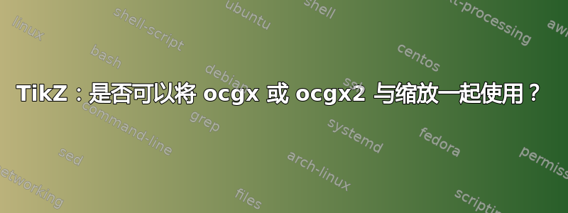 TikZ：是否可以将 ocgx 或 ocgx2 与缩放一起使用？