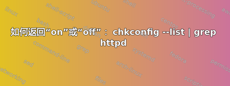 如何返回“on”或“off”： chkconfig --list | grep httpd