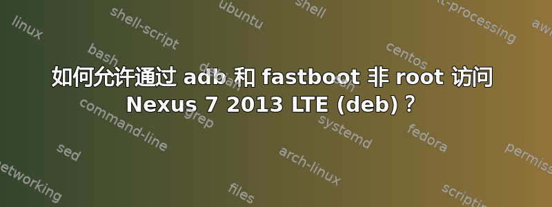 如何允许通过 adb 和 fastboot 非 root 访问 Nexus 7 2013 LTE (deb)？