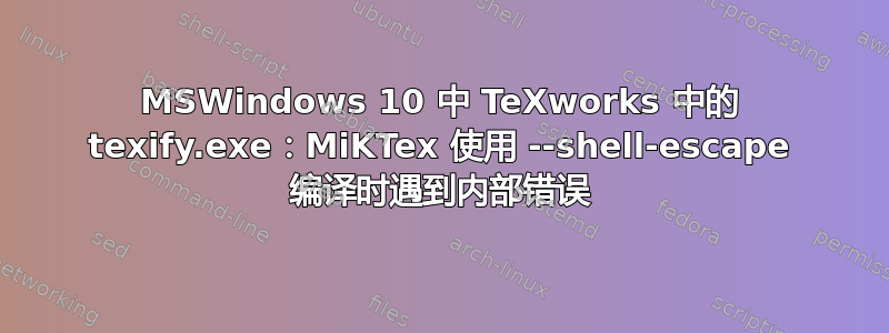 MSWindows 10 中 TeXworks 中的 texify.exe：MiKTex 使用 --shell-escape 编译时遇到内部错误