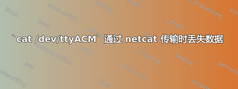 `cat /dev/ttyACM` 通过 netcat 传输时丢失数据