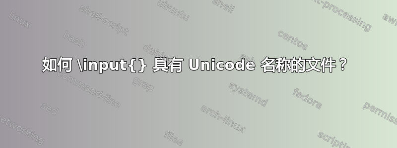 如何 \input{} 具有 Unicode 名称的文件？