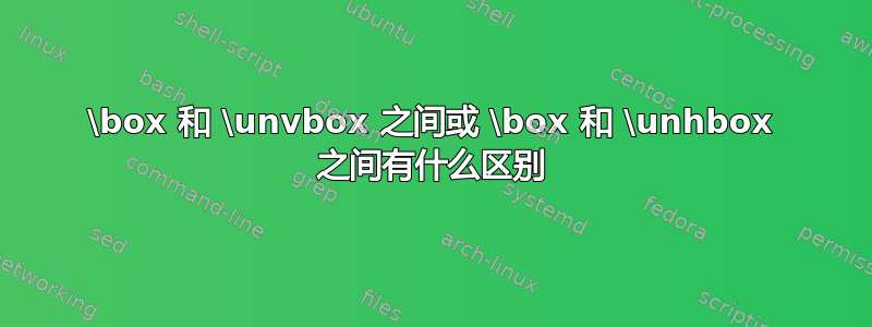 \box 和 \unvbox 之间或 \box 和 \unhbox 之间有什么区别