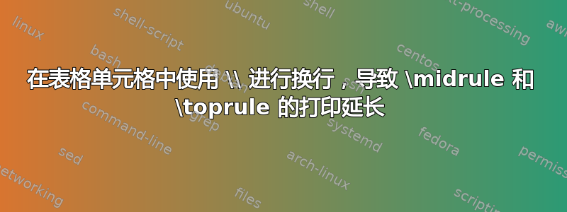 在表格单元格中使用 \\ 进行换行，导致 \midrule 和 \toprule 的打印延长