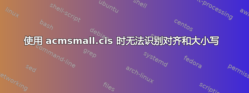 使用 acmsmall.cls 时无法识别对齐和大小写 