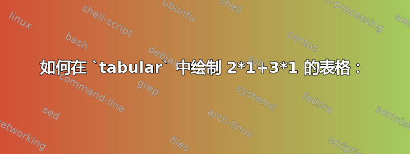 如何在 `tabular` 中绘制 2*1+3*1 的表格：