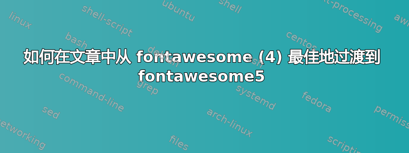 如何在文章中从 fontawesome (4) 最佳地过渡到 fontawesome5