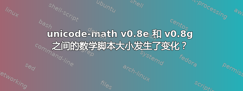 unicode-math v0.8e 和 v0.8g 之间的数学脚本大小发生了变化？