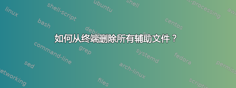 如何从终端删除所有辅助文件？