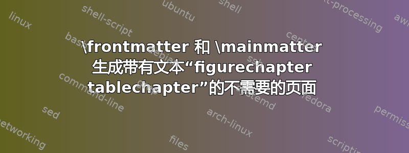 \frontmatter 和 \mainmatter 生成带有文本“figurechapter tablechapter”的不需要的页面