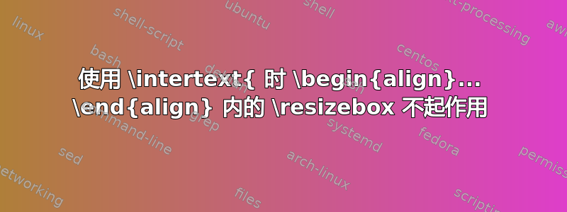 使用 \intertext{ 时 \begin{align}... \end{align} 内的 \resizebox 不起作用