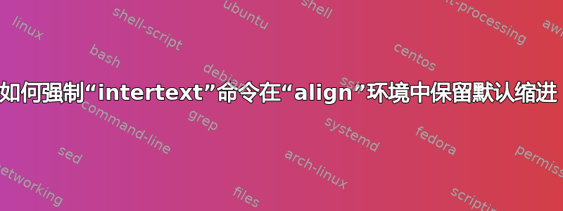 我如何强制“intertext”命令在“align”环境中保留默认缩进？