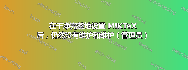 在干净完整地设置 MiKTeX 后，仍然没有维护和维护（管理员）