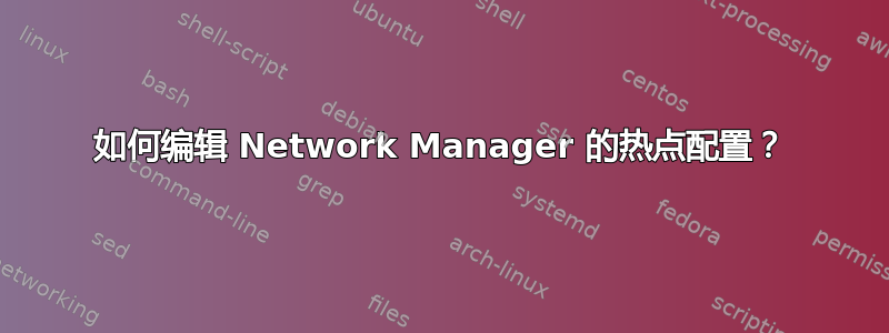 如何编辑 Network Manager 的热点配置？