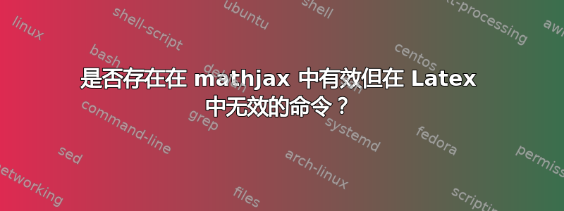 是否存在在 mathjax 中有效但在 Latex 中无效的命令？