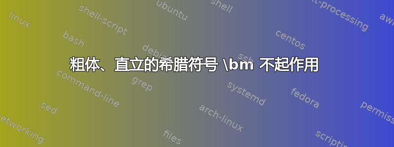 粗体、直立的希腊符号 \bm 不起作用