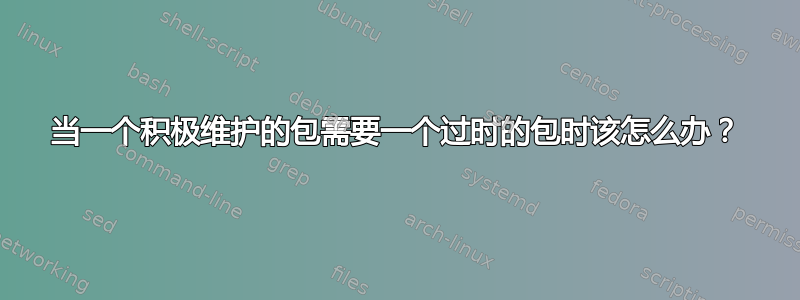 当一个积极维护的包需要一个过时的包时该怎么办？