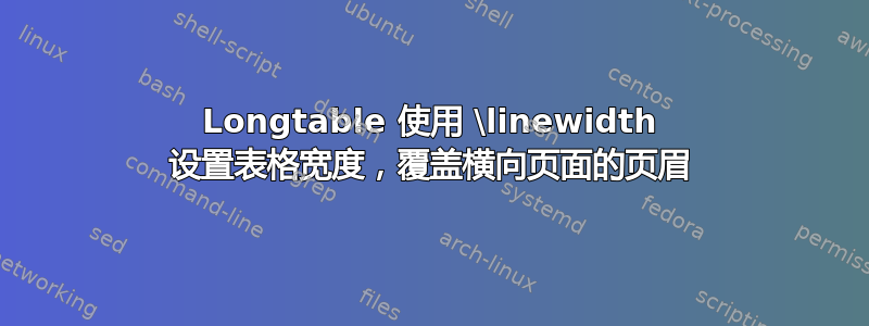 Longtable 使用 \linewidth 设置表格宽度，覆盖横向页面的页眉