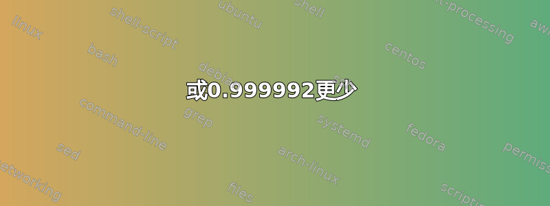 或0.999992更少