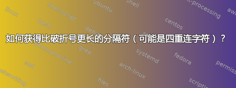 如何获得比破折号更长的分隔符（可能是四重连字符）？