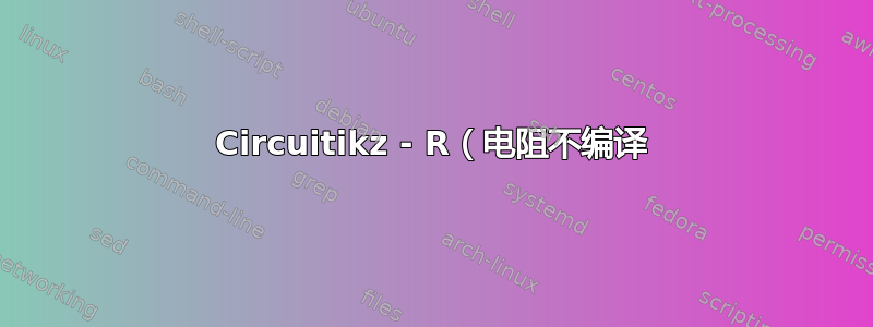 Circuitikz - R（电阻不编译