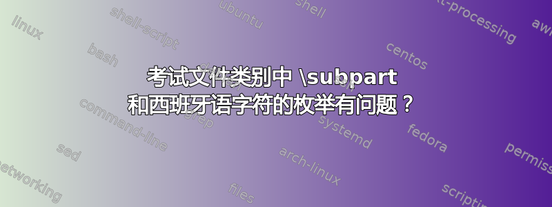 考试文件类别中 \subpart 和西班牙语字符的枚举有问题？