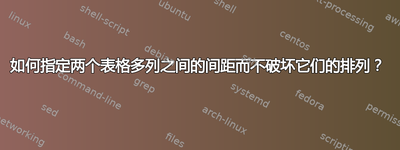 如何指定两个表格多列之间的间距而不破坏它们的排列？