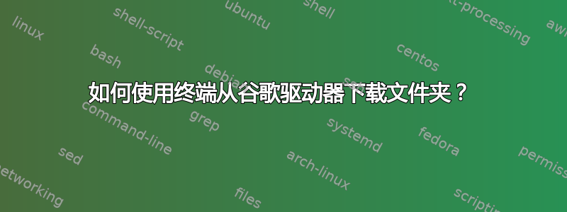 如何使用终端从谷歌驱动器下载文件夹？