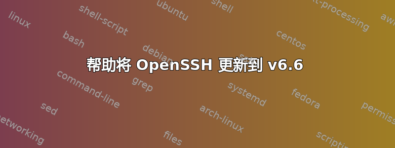 帮助将 OpenSSH 更新到 v6.6