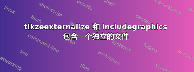 tikzeexternalize 和 includegraphics 包含一个独立的文件