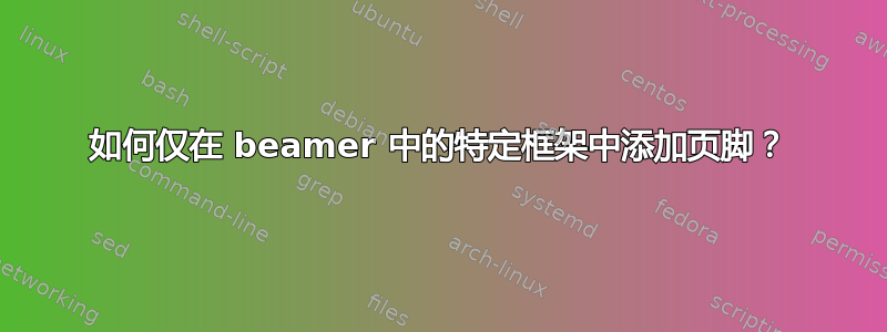 如何仅在 beamer 中的特定框架中添加页脚？