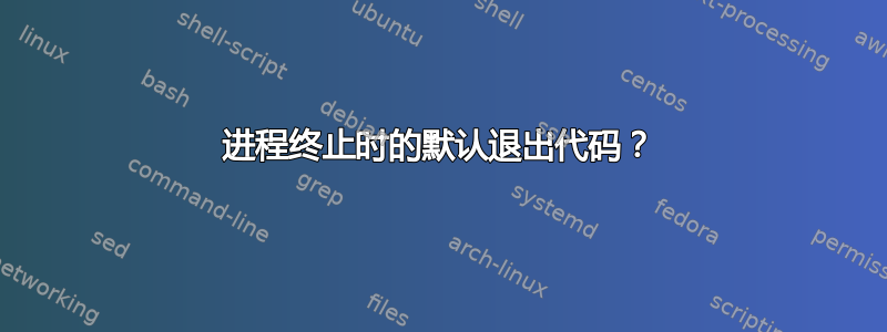 进程终止时的默认退出代码？