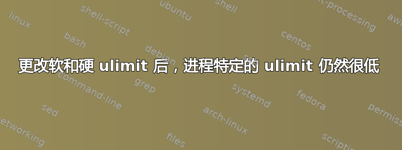 更改软和硬 ulimit 后，进程特定的 ulimit 仍然很低