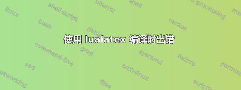 使用 lualatex 编译时出错