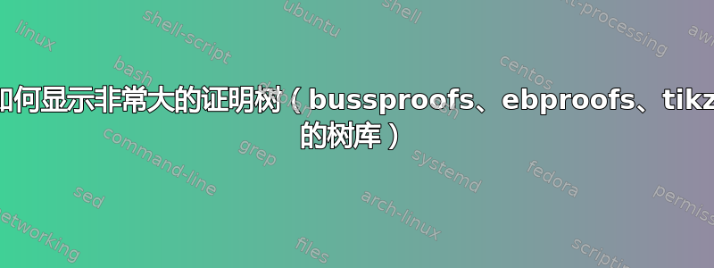 如何显示非常大的证明树（bussproofs、ebproofs、tikz 的树库）