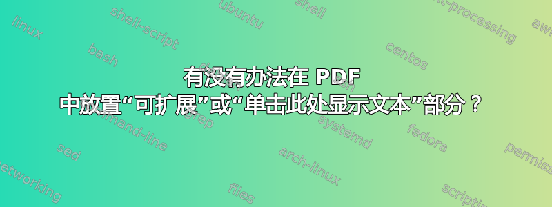 有没有办法在 PDF 中放置“可扩展”或“单击此处显示文本”部分？