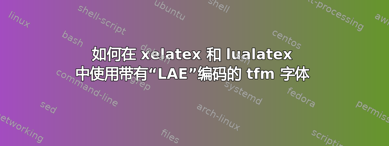 如何在 xelatex 和 lualatex 中使用带有“LAE”编码的 tfm 字体