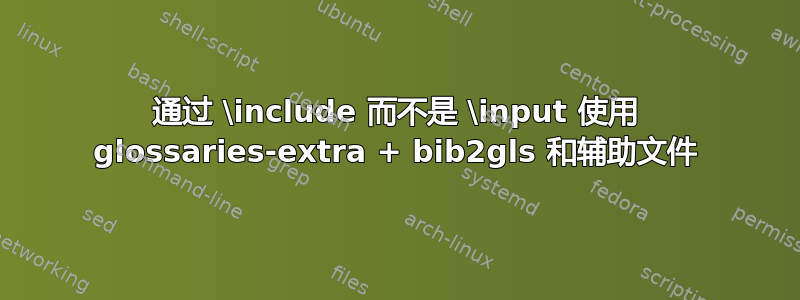 通过 \include 而不是 \input 使用 glossaries-extra + bib2gls 和辅助文件