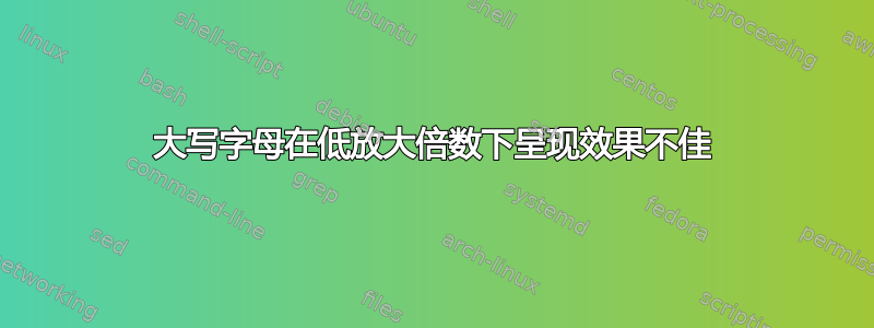 大写字母在低放大倍数下呈现效果不佳