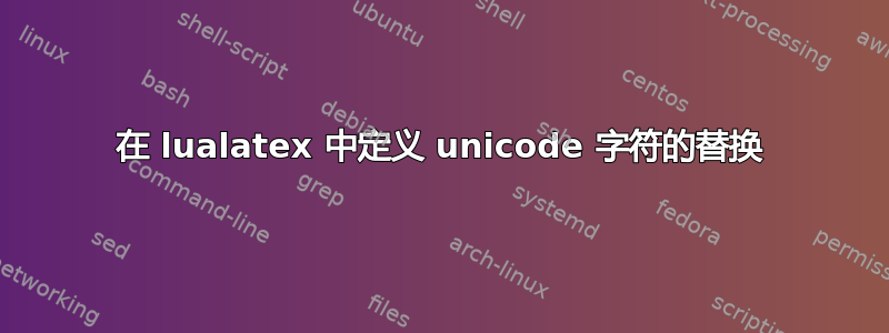 在 lualatex 中定义 unicode 字符的替换