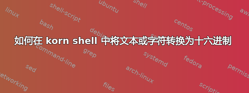 如何在 korn shell 中将文本或字符转换为十六进制