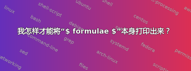 我怎样才能将“$ formulae $”本身打印出来？