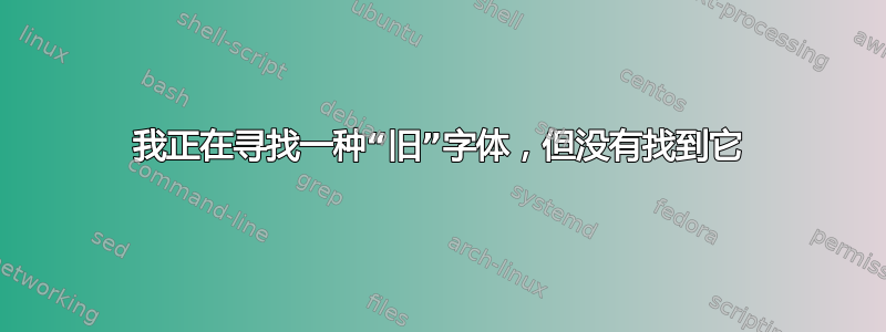 我正在寻找一种“旧”字体，但没有找到它