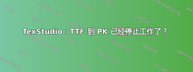 TexStudio：TTF 到 PK 已经停止工作了？